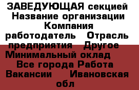 ЗАВЕДУЮЩАЯ секцией › Название организации ­ Компания-работодатель › Отрасль предприятия ­ Другое › Минимальный оклад ­ 1 - Все города Работа » Вакансии   . Ивановская обл.